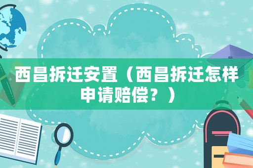 西昌拆遷安置（西昌拆遷怎樣申請賠償？）