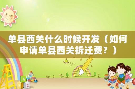 單縣西關什么時候開發（如何申請單縣西關拆遷費？）