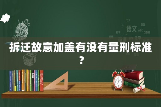 拆遷故意加蓋有沒有量刑標準？