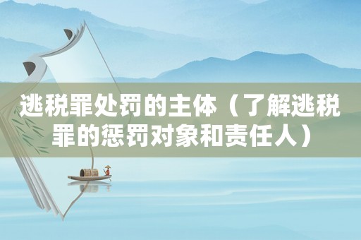 逃稅罪處罰的主體（了解逃稅罪的懲罰對象和責任人）