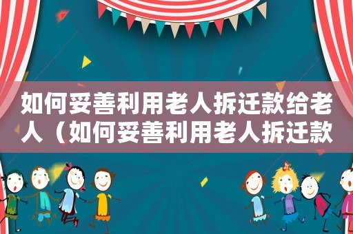 如何妥善利用老人拆遷款給老人（如何妥善利用老人拆遷款？）