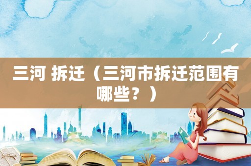 三河 拆遷（三河市拆遷范圍有哪些？）