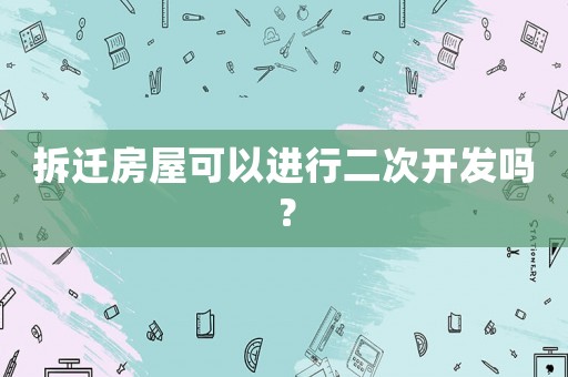 拆遷房屋可以進行二次開發嗎？