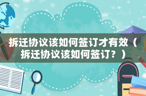 拆遷協(xié)議該如何簽訂才有效（拆遷協(xié)議該如何簽訂？）