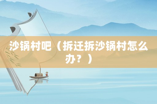 沙鍋村吧（拆遷拆沙鍋村怎么辦？）