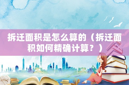 拆遷面積是怎么算的（拆遷面積如何精確計算？）