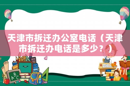 天津市拆遷辦公室電話（天津市拆遷辦電話是多少？）