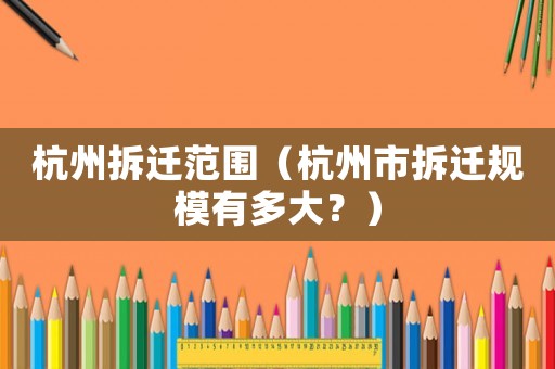 杭州拆遷范圍（杭州市拆遷規(guī)模有多大？）