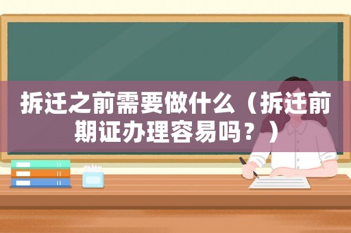 拆遷之前需要做什么（拆遷前期證辦理容易嗎？）