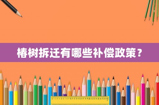椿樹拆遷有哪些補償政策？