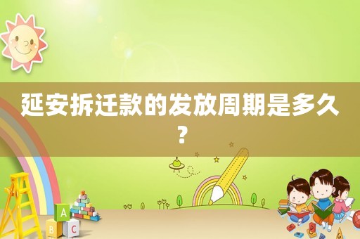 延安拆遷款的發放周期是多久？
