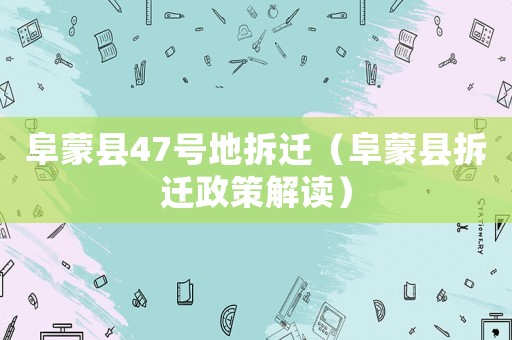 阜蒙縣47號地拆遷（阜蒙縣拆遷政策解讀）