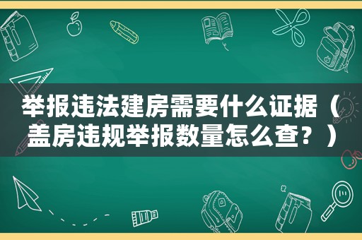 舉報(bào)違法建房需要什么證據(jù)（蓋房違規(guī)舉報(bào)數(shù)量怎么查？）