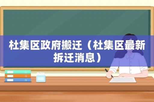 杜集區(qū)政府搬遷（杜集區(qū)最新拆遷消息）