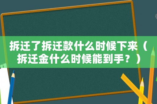 拆遷了拆遷款什么時候下來（拆遷金什么時候能到手？）