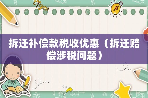 拆遷補償款稅收優惠（拆遷賠償涉稅問題）