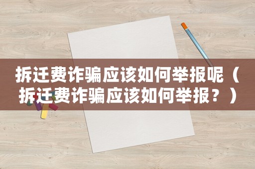 拆遷費(fèi)詐騙應(yīng)該如何舉報呢（拆遷費(fèi)詐騙應(yīng)該如何舉報？）