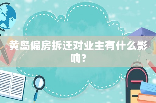 黃島偏房拆遷對業主有什么影響？