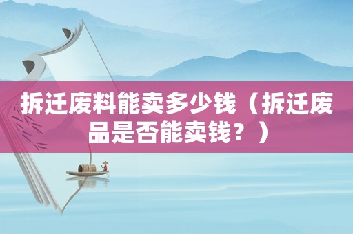 拆遷廢料能賣多少錢（拆遷廢品是否能賣錢？）