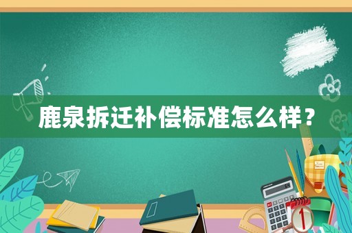 鹿泉拆遷補償標準怎么樣？