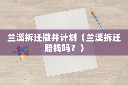 蘭溪拆遷撤并計劃（蘭溪拆遷賠錢嗎？）
