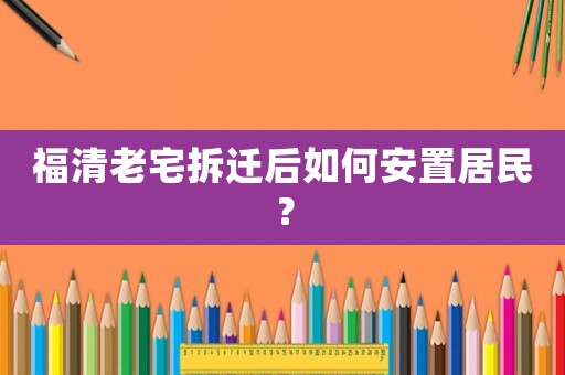 福清老宅拆遷后如何安置居民？
