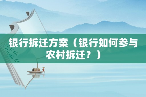 銀行拆遷方案（銀行如何參與農(nóng)村拆遷？）