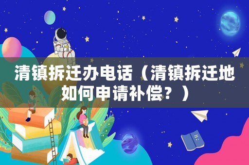 清鎮(zhèn)拆遷辦電話（清鎮(zhèn)拆遷地如何申請補(bǔ)償？）
