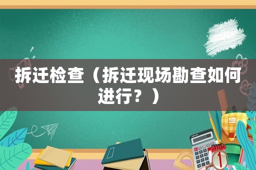 拆遷檢查（拆遷現(xiàn)場勘查如何進行？）