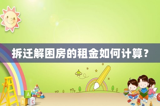 拆遷解困房的租金如何計算？