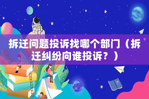 拆遷問題投訴找哪個部門（拆遷糾紛向誰投訴？）