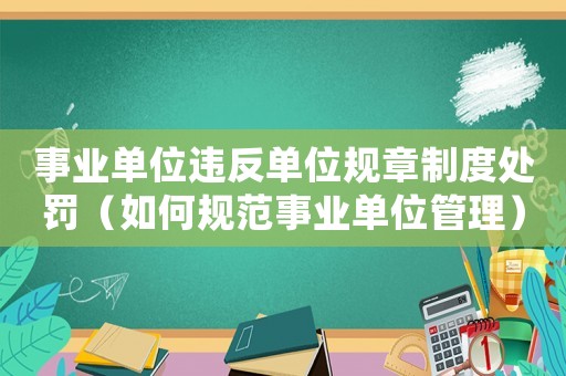 事業單位違反單位規章制度處罰（如何規范事業單位管理）
