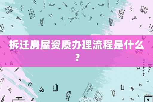 拆遷房屋資質(zhì)辦理流程是什么？