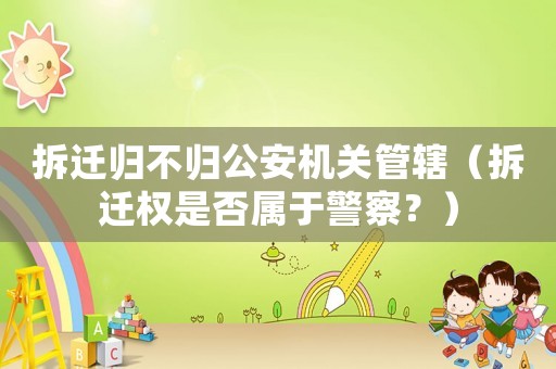 拆遷歸不歸公安機(jī)關(guān)管轄（拆遷權(quán)是否屬于警察？）