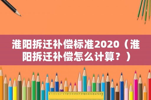 淮陽拆遷補(bǔ)償標(biāo)準(zhǔn)2020（淮陽拆遷補(bǔ)償怎么計算？）