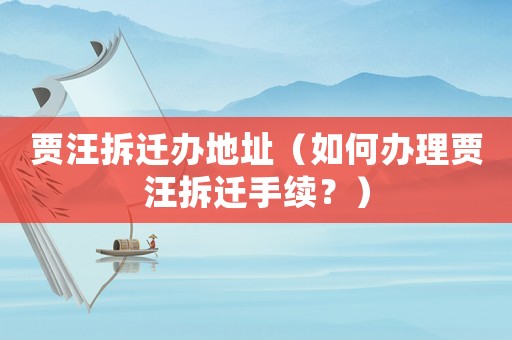 賈汪拆遷辦地址（如何辦理賈汪拆遷手續？）