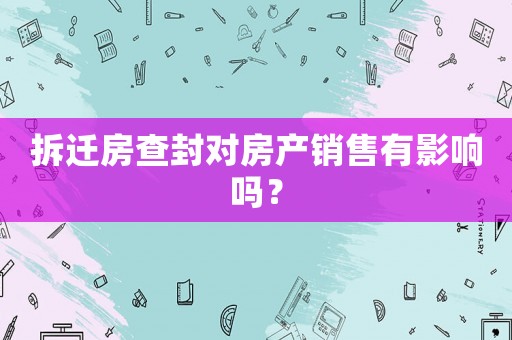 拆遷房查封對房產(chǎn)銷售有影響嗎？