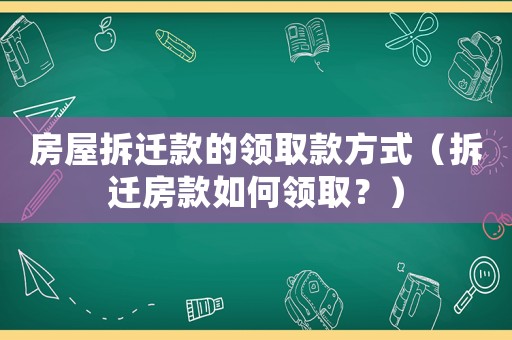房屋拆遷款的領取款方式（拆遷房款如何領??？）