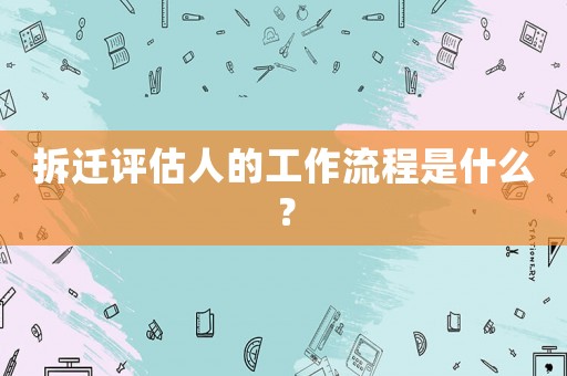 拆遷評(píng)估人的工作流程是什么？
