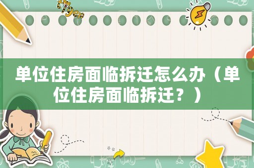 單位住房面臨拆遷怎么辦（單位住房面臨拆遷？）
