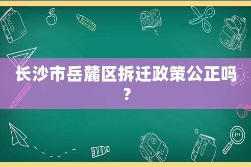 長沙市岳麓區(qū)拆遷政策公正嗎？