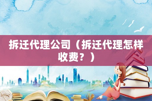 拆遷代理公司（拆遷代理怎樣收費？）