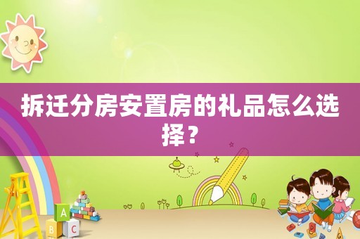 拆遷分房安置房的禮品怎么選擇？