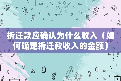 拆遷款應確認為什么收入（如何確定拆遷款收入的金額）