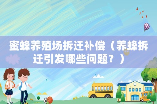 蜜蜂養(yǎng)殖場(chǎng)拆遷補(bǔ)償（養(yǎng)蜂拆遷引發(fā)哪些問題？）