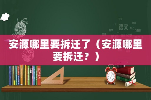 安源哪里要拆遷了（安源哪里要拆遷？）