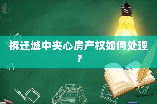 拆遷城中夾心房產權如何處理？
