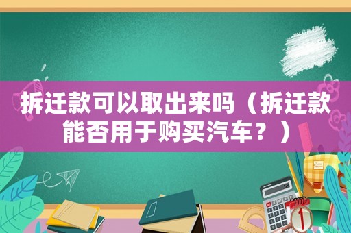 拆遷款可以取出來嗎（拆遷款能否用于購買汽車？）