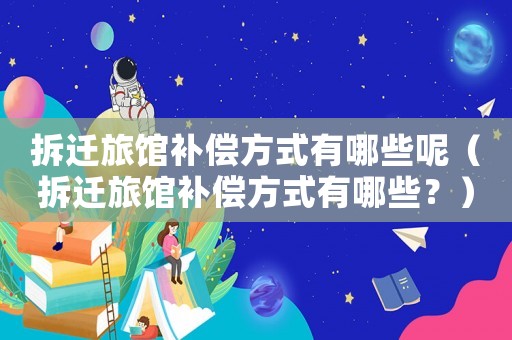 拆遷旅館補償方式有哪些呢（拆遷旅館補償方式有哪些？）