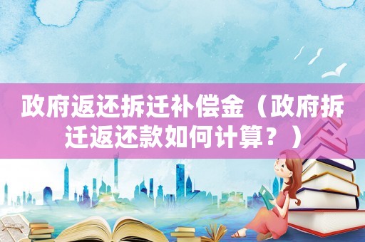 政府返還拆遷補(bǔ)償金（政府拆遷返還款如何計(jì)算？）